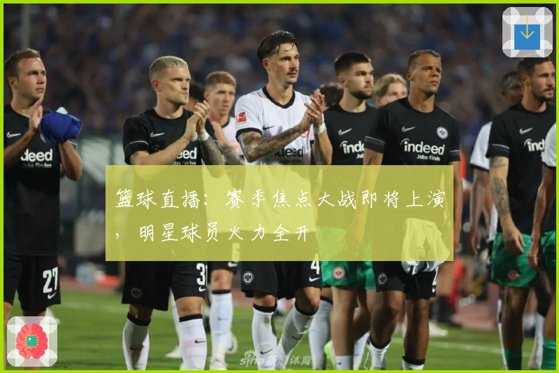 篮球直播：赛季焦点大战即将上演，明星球员火力全开