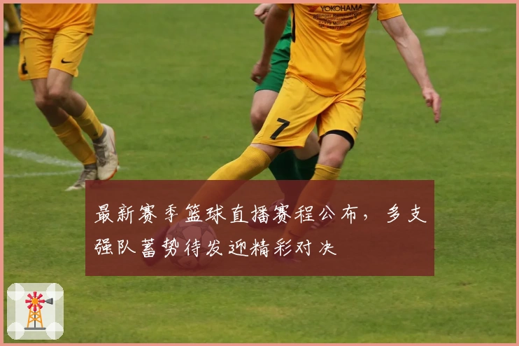 最新赛季篮球直播赛程公布,多支强队蓄势待发迎精彩对决