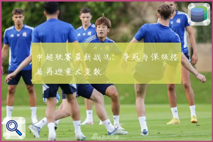 中超联赛最新战况：争冠与保级格局再迎重大变数