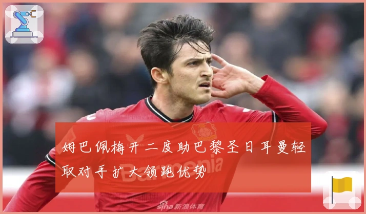 姆巴佩梅开二度助巴黎圣日耳曼轻取对手扩大领跑优势