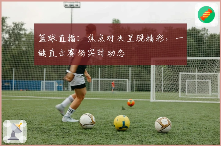 篮球直播：焦点对决呈现精彩，一键直击赛场实时动态