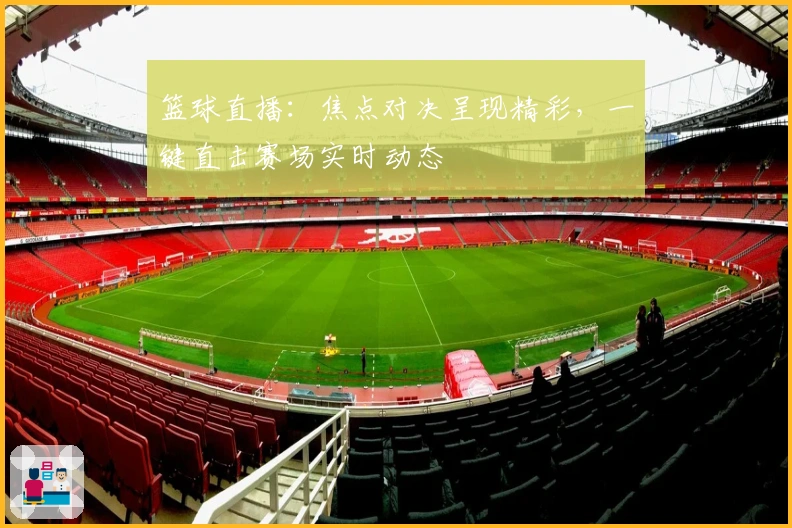 篮球直播：焦点对决呈现精彩，一键直击赛场实时动态