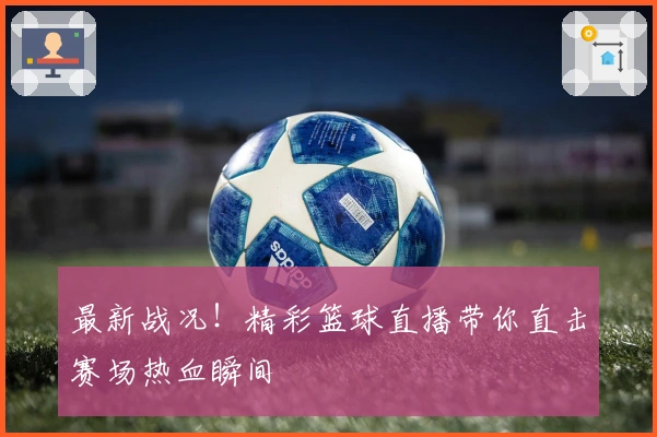 最新战况！精彩篮球直播带你直击赛场热血瞬间