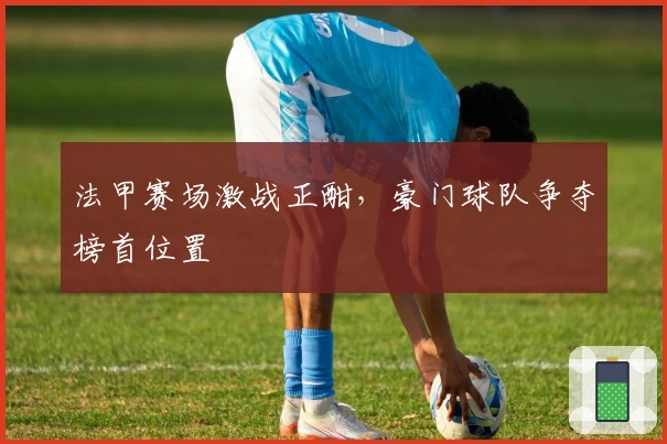 法甲赛场激战正酣，豪门球队争夺榜首位置