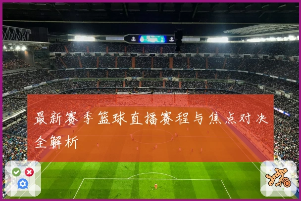 最新赛季篮球直播赛程与焦点对决全解析