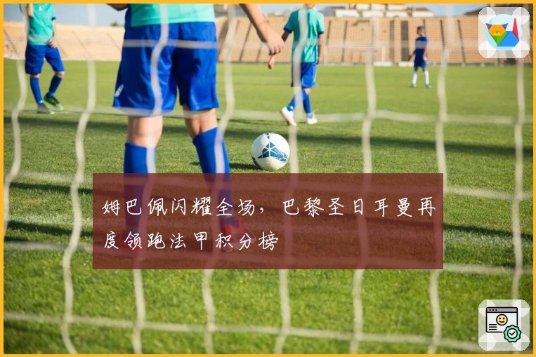 姆巴佩闪耀全场，巴黎圣日耳曼再度领跑法甲积分榜