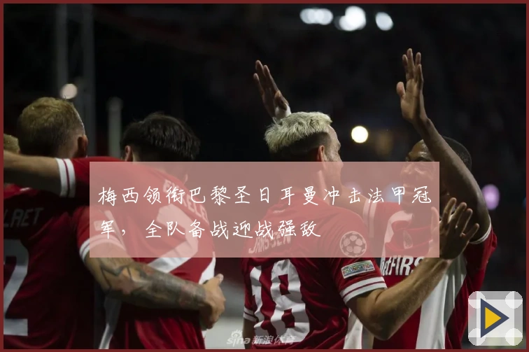 梅西领衔巴黎圣日耳曼冲击法甲冠军，全队备战迎战强敌