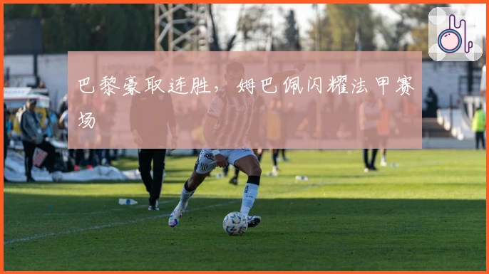 巴黎豪取连胜，姆巴佩闪耀法甲赛场