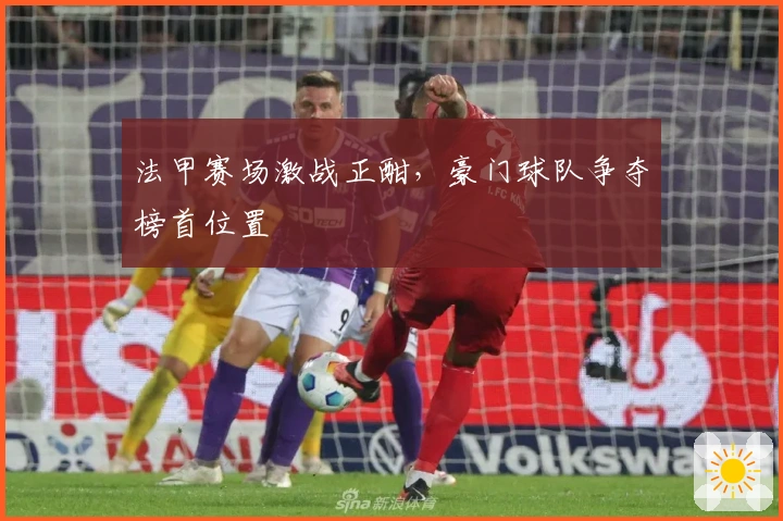 法甲赛场激战正酣，豪门球队争夺榜首位置