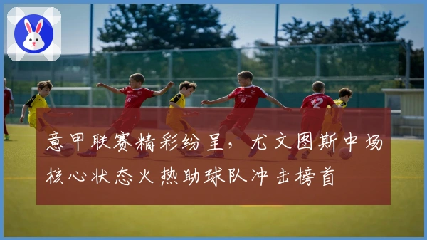 意甲联赛精彩纷呈，尤文图斯中场核心状态火热助球队冲击榜首