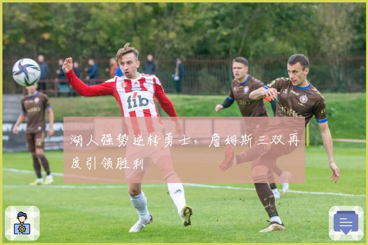 湖人强势逆转勇士,詹姆斯三双再度引领胜利