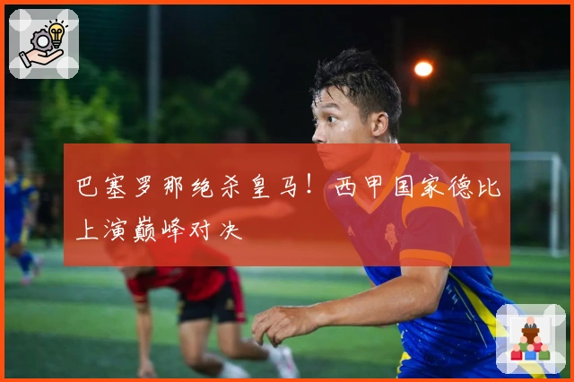 巴塞罗那绝杀皇马！西甲国家德比上演巅峰对决