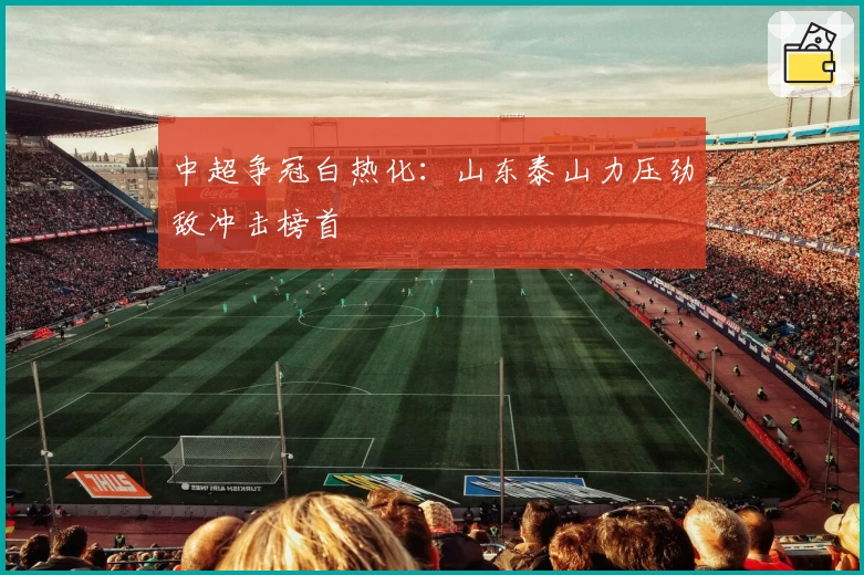 中超争冠白热化：山东泰山力压劲敌冲击榜首