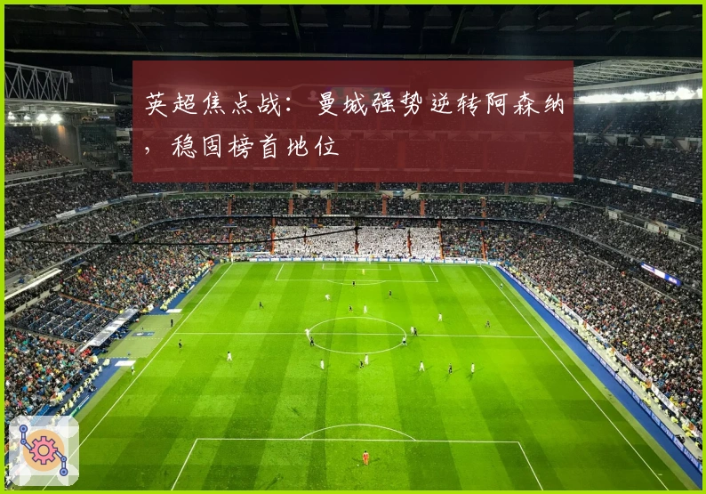 英超焦点战：曼城强势逆转阿森纳，稳固榜首地位