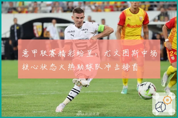 意甲联赛精彩纷呈，尤文图斯中场核心状态火热助球队冲击榜首