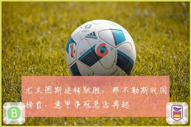 尤文图斯逆转取胜，那不勒斯巩固榜首，意甲争冠悬念再起