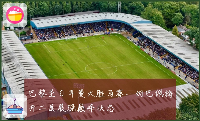 巴黎圣日耳曼大胜马赛,姆巴佩梅开二度展现巅峰状态