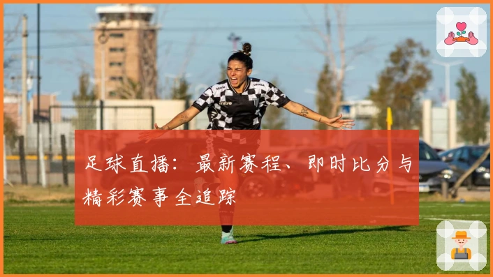 足球直播：最新赛程、即时比分与精彩赛事全追踪