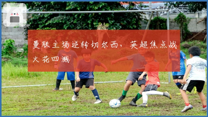 曼联主场逆转切尔西，英超焦点战火花四溅