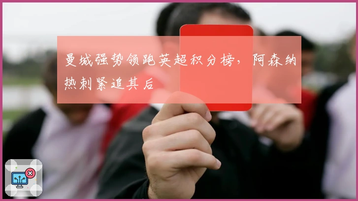 曼城强势领跑英超积分榜,阿森纳热刺紧追其后